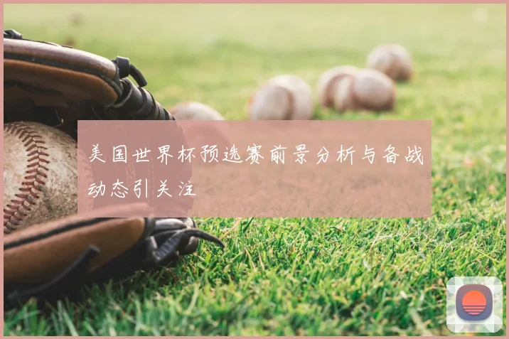 美国世界杯预选赛前景分析与备战动态引关注