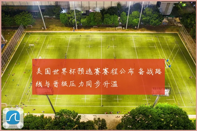 美国世界杯预选赛赛程公布 备战路线与晋级压力同步升温